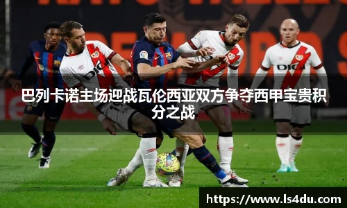 巴列卡诺主场迎战瓦伦西亚双方争夺西甲宝贵积分之战