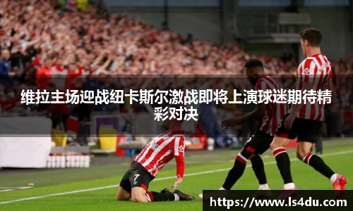 维拉主场迎战纽卡斯尔激战即将上演球迷期待精彩对决